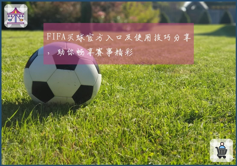 FIFA买球官方入口及使用技巧分享，助你畅享赛事精彩