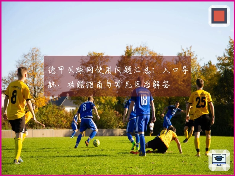 德甲买球网使用问题汇总：入口导航、功能指南与常见困惑解答