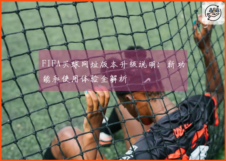 FIFA买球网址版本升级说明：新功能和使用体验全解析