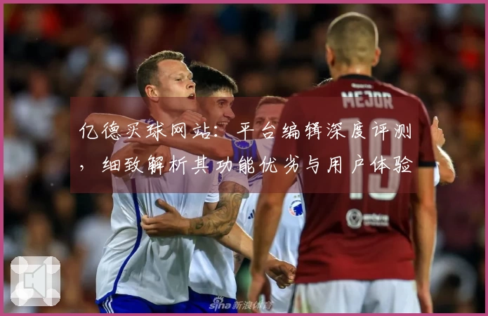亿德买球网站：平台编辑深度评测，细致解析其功能优劣与用户体验
