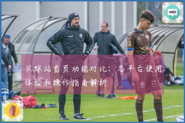 买球站首页功能对比：各平台使用体验和操作指南解析