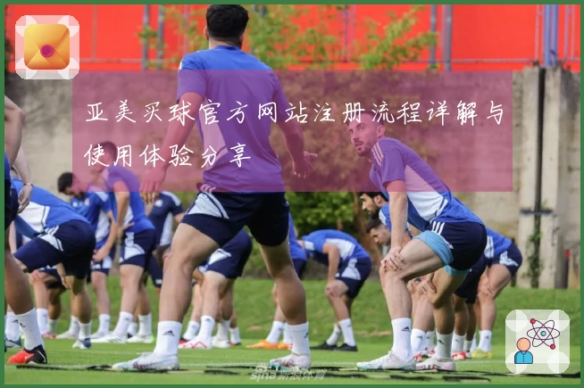 亚美买球官方网站注册流程详解与使用体验分享