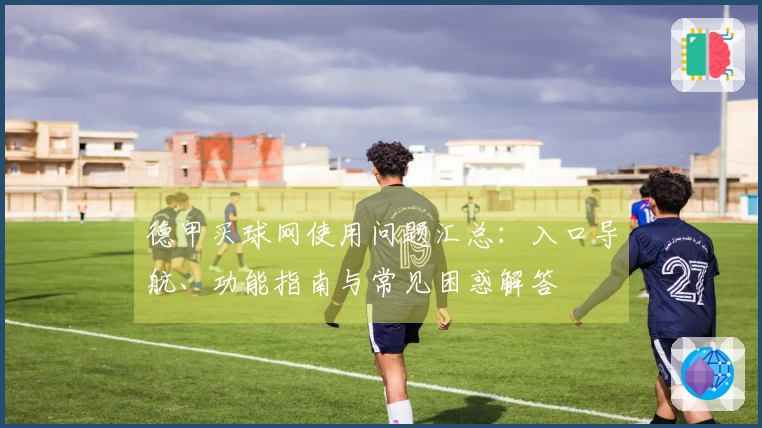 德甲买球网使用问题汇总：入口导航、功能指南与常见困惑解答