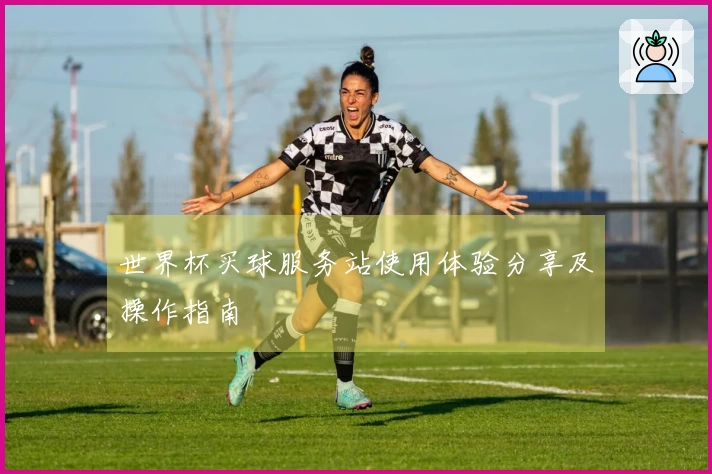 世界杯买球服务站使用体验分享及操作指南