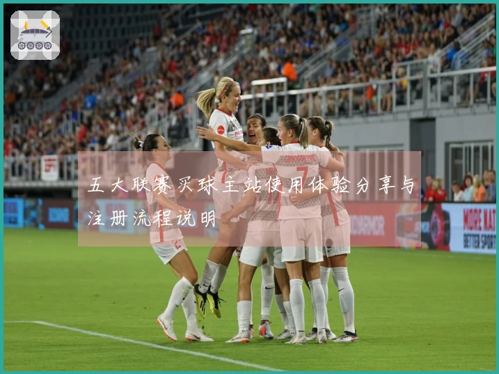 五大联赛买球主站使用体验分享与注册流程说明