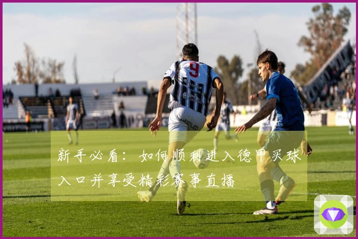 新手必看：如何顺利进入德甲买球入口并享受精彩赛事直播