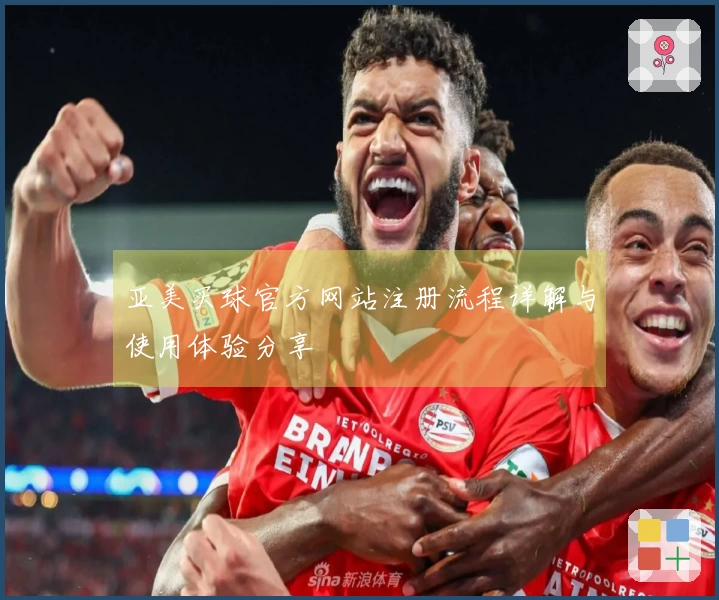 亚美买球官方网站注册流程详解与使用体验分享
